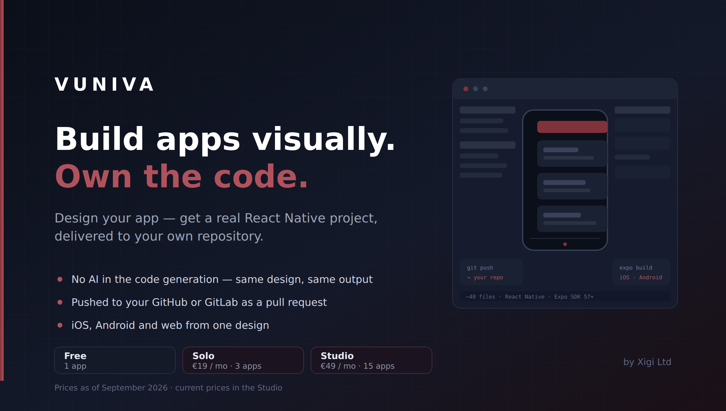 Vuniva — build apps visually, own the code. Design your app and get a real React Native project delivered to your own repository. No AI in the code generation, pushed to your GitHub or GitLab as a pull request, iOS, Android and web from one design. Free 1 app, Solo €19/mo 3 apps, Studio €49/mo 15 apps.